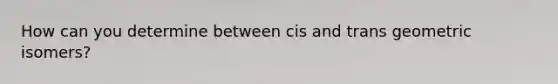 How can you determine between cis and trans geometric isomers?