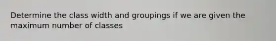 Determine the class width and groupings if we are given the maximum number of classes