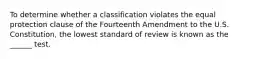 To determine whether a classification violates the equal protection clause of the Fourteenth Amendment to the U.S. Constitution, the lowest standard of review is known as the ______ test.