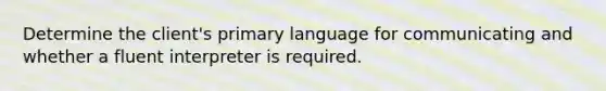 Determine the client's primary language for communicating and whether a fluent interpreter is required.