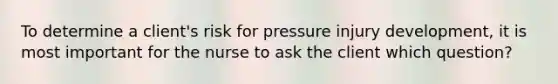 To determine a client's risk for pressure injury development, it is most important for the nurse to ask the client which question?