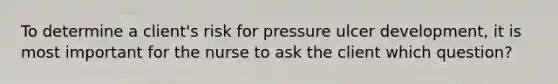 To determine a client's risk for pressure ulcer development, it is most important for the nurse to ask the client which question?