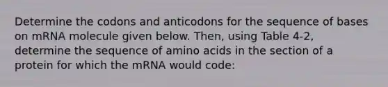 Determine the codons and anticodons for the sequence of bases on mRNA molecule given below. Then, using Table 4-2, determine the sequence of amino acids in the section of a protein for which the mRNA would code: