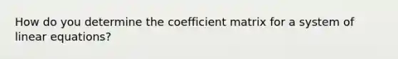 How do you determine the coefficient matrix for a system of linear equations?