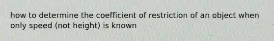 how to determine the coefficient of restriction of an object when only speed (not height) is known