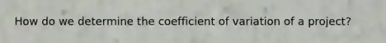 How do we determine the coefficient of variation of a project?