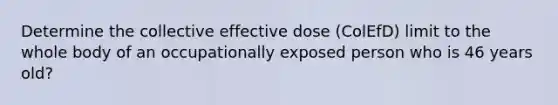 Determine the collective effective dose (ColEfD) limit to the whole body of an occupationally exposed person who is 46 years old?