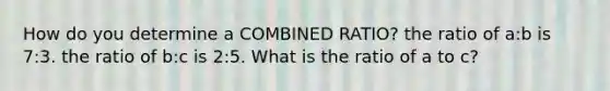 How do you determine a COMBINED RATIO? the ratio of a:b is 7:3. the ratio of b:c is 2:5. What is the ratio of a to c?