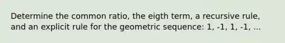 Determine the common ratio, the eigth term, a recursive rule, and an explicit rule for the geometric sequence: 1, -1, 1, -1, ...