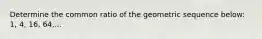 Determine the common ratio of the geometric sequence below: 1, 4, 16, 64,...