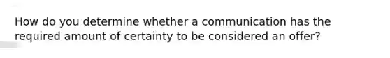 How do you determine whether a communication has the required amount of certainty to be considered an offer?