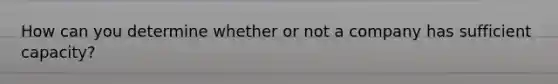 How can you determine whether or not a company has sufficient capacity?