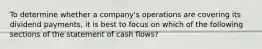 To determine whether a company's operations are covering its dividend payments, it is best to focus on which of the following sections of the statement of cash flows?