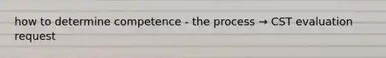 how to determine competence - the process → CST evaluation request