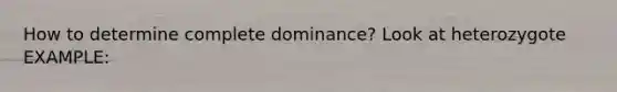 How to determine complete dominance? Look at heterozygote EXAMPLE: