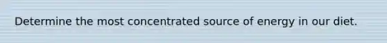 Determine the most concentrated source of energy in our diet.