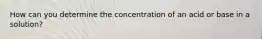 How can you determine the concentration of an acid or base in a solution?