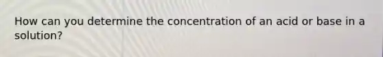 How can you determine the concentration of an acid or base in a solution?