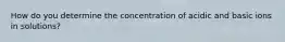 How do you determine the concentration of acidic and basic ions in solutions?