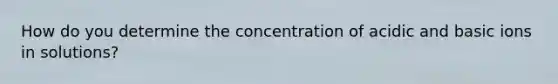 How do you determine the concentration of acidic and basic ions in solutions?