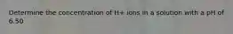 Determine the concentration of H+ ions in a solution with a pH of 6.50