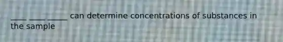 ____ ____ _____ can determine concentrations of substances in the sample