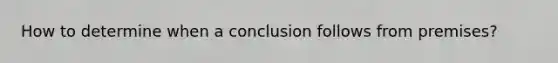 How to determine when a conclusion follows from premises?