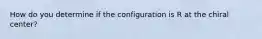 How do you determine if the configuration is R at the chiral center?