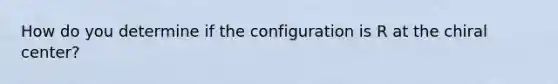 How do you determine if the configuration is R at the chiral center?