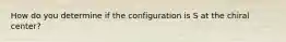 How do you determine if the configuration is S at the chiral center?