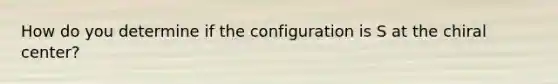 How do you determine if the configuration is S at the chiral center?