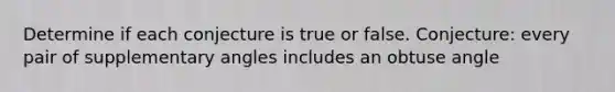 Determine if each conjecture is true or false. Conjecture: every pair of supplementary angles includes an obtuse angle