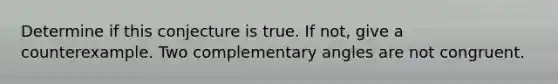 Determine if this conjecture is true. If not, give a counterexample. Two complementary angles are not congruent.