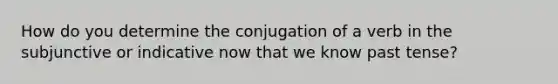 How do you determine the conjugation of a verb in the subjunctive or indicative now that we know past tense?