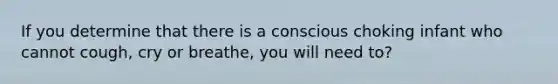 If you determine that there is a conscious choking infant who cannot cough, cry or breathe, you will need to?