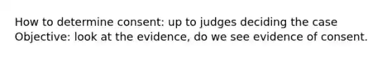 How to determine consent: up to judges deciding the case Objective: look at the evidence, do we see evidence of consent.