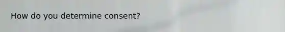 How do you determine consent?