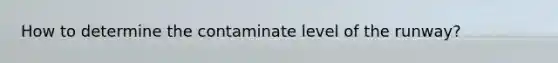 How to determine the contaminate level of the runway?