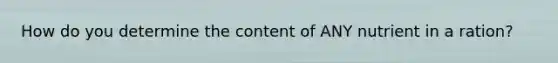 How do you determine the content of ANY nutrient in a ration?