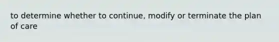 to determine whether to continue, modify or terminate the plan of care