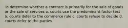 To determine whether a contract is primarily for the sale of goods or the sale of services a. courts use the predominant-factor test b. courts defer to the commerce rule c. courts refuse to decide d. courts defer to the parties