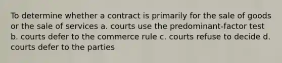 To determine whether a contract is primarily for the sale of goods or the sale of services a. courts use the predominant-factor test b. courts defer to the commerce rule c. courts refuse to decide d. courts defer to the parties