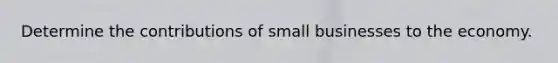 Determine the contributions of small businesses to the economy.