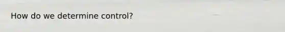 How do we determine control?