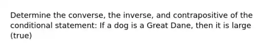 Determine the converse, the inverse, and contrapositive of <a href='https://www.questionai.com/knowledge/kkQpDimdJH-the-conditional' class='anchor-knowledge'>the conditional</a> statement: If a dog is a Great Dane, then it is large (true)