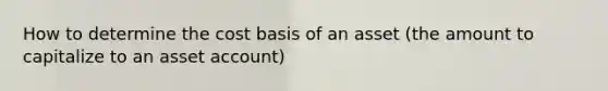 How to determine the cost basis of an asset (the amount to capitalize to an asset account)