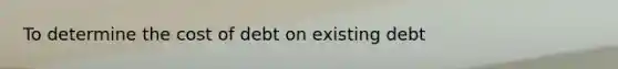 To determine the cost of debt on existing debt