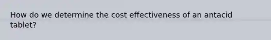 How do we determine the cost effectiveness of an antacid tablet?