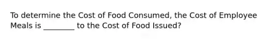 To determine the Cost of Food Consumed, the Cost of Employee Meals is ________ to the Cost of Food Issued?