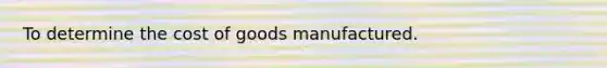 To determine the cost of goods manufactured.